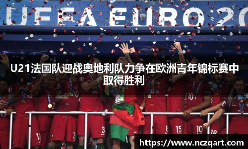 U21法国队迎战奥地利队力争在欧洲青年锦标赛中取得胜利