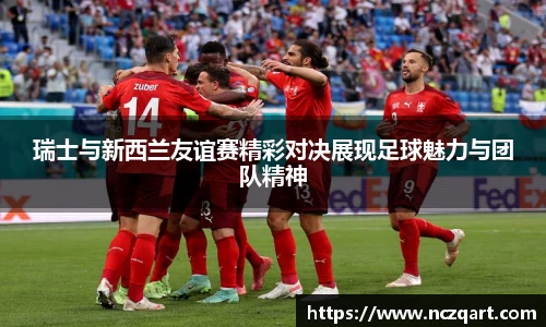 瑞士与新西兰友谊赛精彩对决展现足球魅力与团队精神