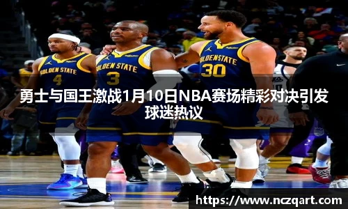 勇士与国王激战1月10日NBA赛场精彩对决引发球迷热议
