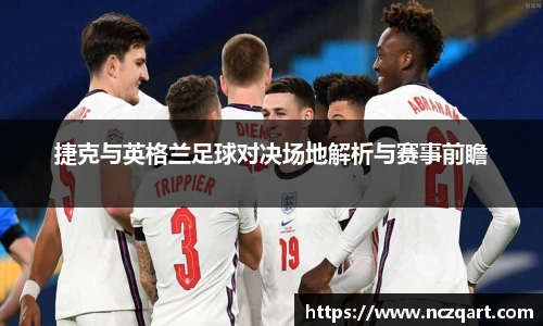 捷克与英格兰足球对决场地解析与赛事前瞻